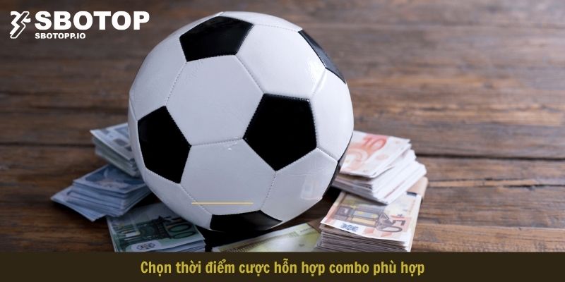 Chọn thời điểm cược hỗn hợp combo phù hợp